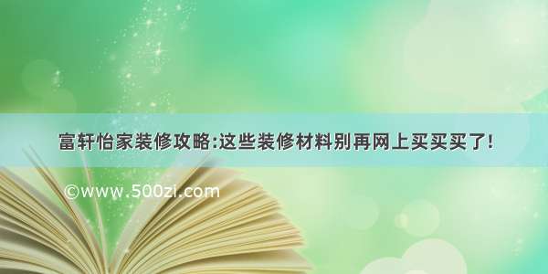 富轩怡家装修攻略:这些装修材料别再网上买买买了!