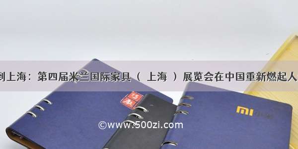 ​从米兰到上海：第四届米兰国际家具 （ 上海 ） 展览会在中国重新燃起人们对意大