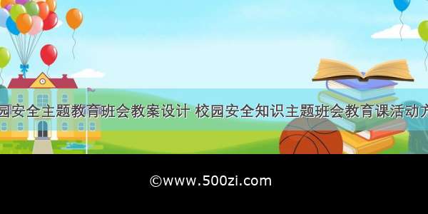 校园安全主题教育班会教案设计 校园安全知识主题班会教育课活动方案