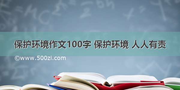 保护环境作文100字 保护环境 人人有责