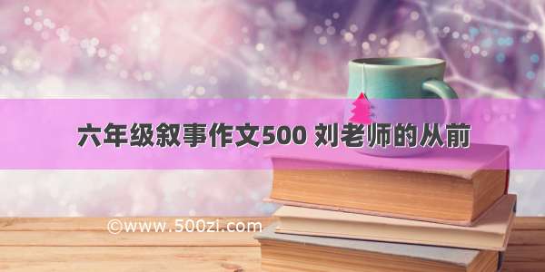六年级叙事作文500 刘老师的从前