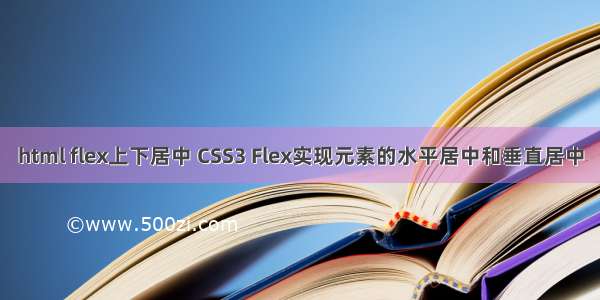 html flex上下居中 CSS3 Flex实现元素的水平居中和垂直居中