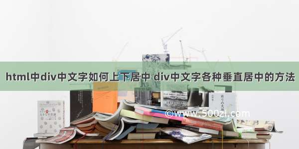 html中div中文字如何上下居中 div中文字各种垂直居中的方法