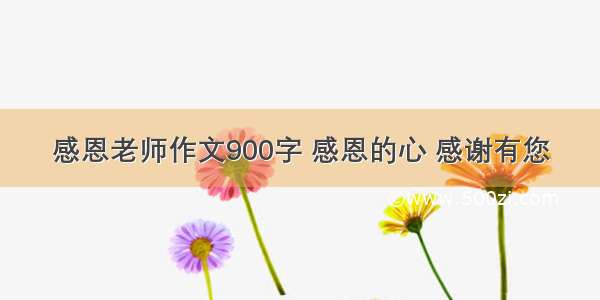 感恩老师作文900字 感恩的心 感谢有您