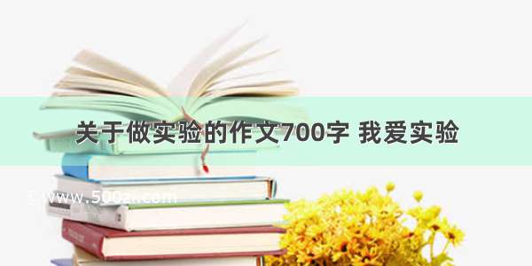 关于做实验的作文700字 我爱实验