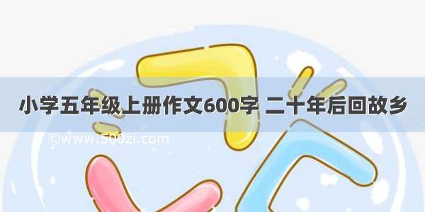 小学五年级上册作文600字 二十年后回故乡