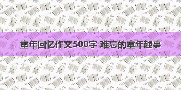 童年回忆作文500字 难忘的童年趣事