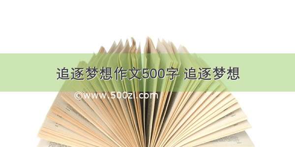 追逐梦想作文500字 追逐梦想