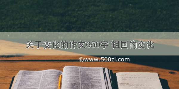 关于变化的作文650字 祖国的变化