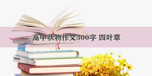 高中状物作文300字 四叶草