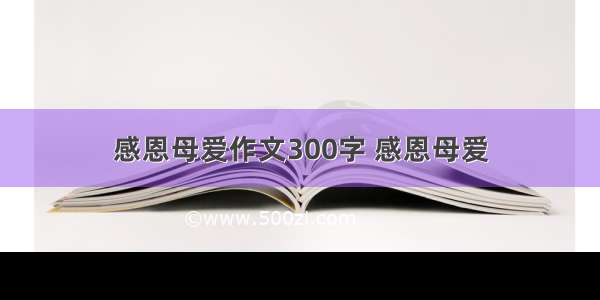 感恩母爱作文300字 感恩母爱