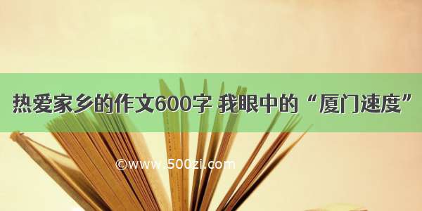 热爱家乡的作文600字 我眼中的“厦门速度”