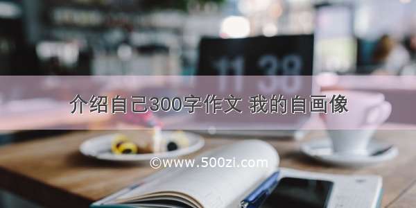 介绍自己300字作文 我的自画像