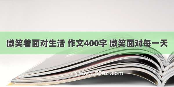 微笑着面对生活 作文400字 微笑面对每一天