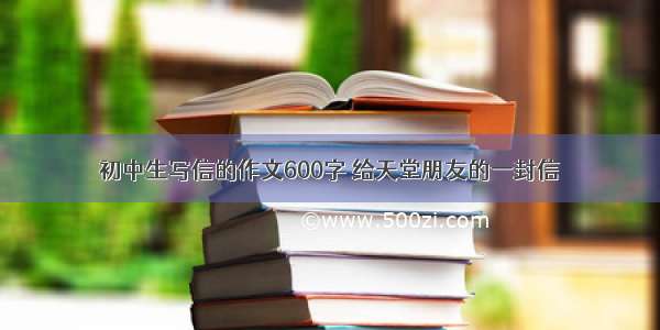 初中生写信的作文600字 给天堂朋友的一封信