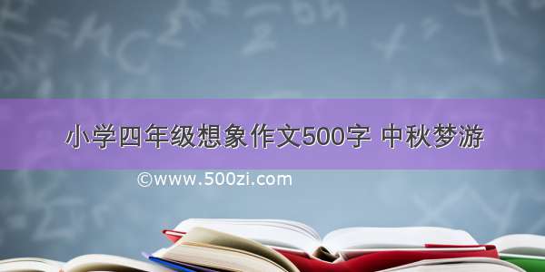 小学四年级想象作文500字 中秋梦游