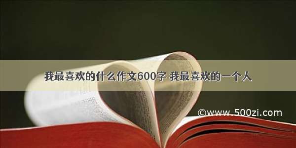 我最喜欢的什么作文600字 我最喜欢的一个人