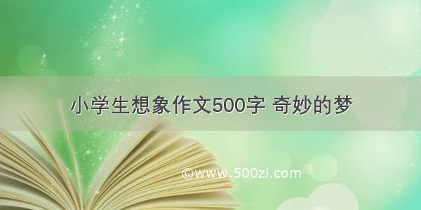 小学生想象作文500字 奇妙的梦