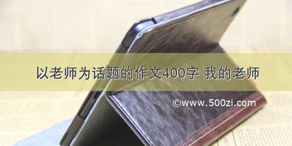 以老师为话题的作文400字 我的老师