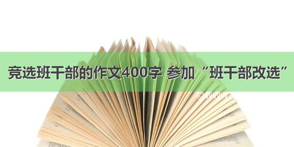 竞选班干部的作文400字 参加“班干部改选”