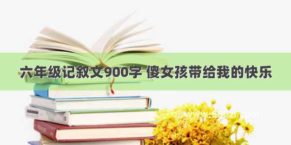 六年级记叙文900字 傻女孩带给我的快乐