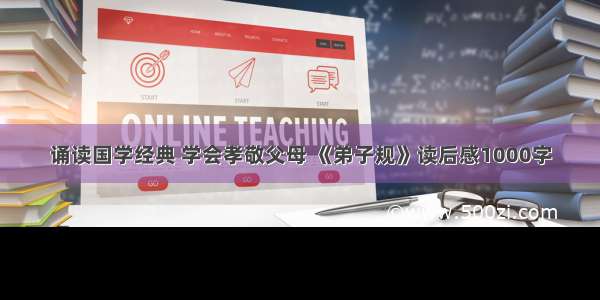 诵读国学经典 学会孝敬父母 《弟子规》读后感1000字