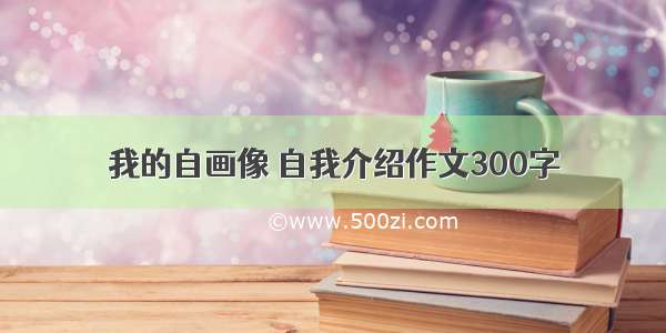 我的自画像 自我介绍作文300字