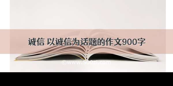 诚信 以诚信为话题的作文900字