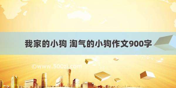 我家的小狗 淘气的小狗作文900字