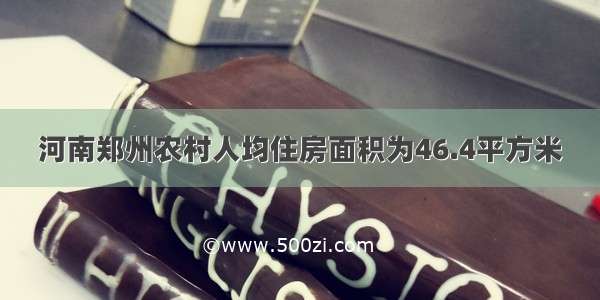 河南郑州农村人均住房面积为46.4平方米