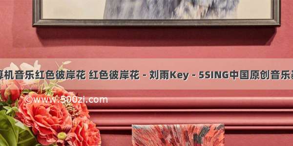 计算机音乐红色彼岸花 红色彼岸花 - 刘雨Key - 5SING中国原创音乐基地