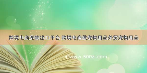 跨境电商宠物出口平台 跨境电商做宠物用品外贸宠物用品