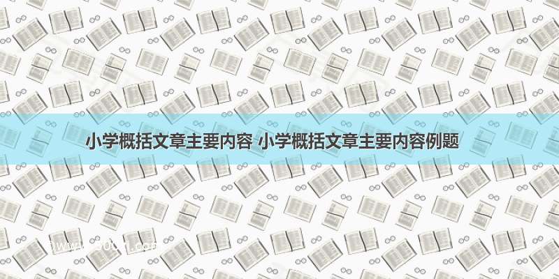 小学概括文章主要内容 小学概括文章主要内容例题