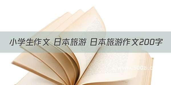 小学生作文 日本旅游 日本旅游作文200字