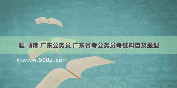 题 顺序 广东公务员 广东省考公务员考试科目及题型