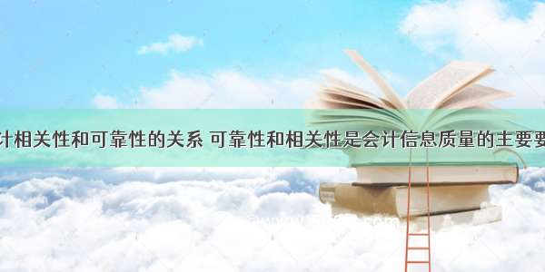 会计相关性和可靠性的关系 可靠性和相关性是会计信息质量的主要要求