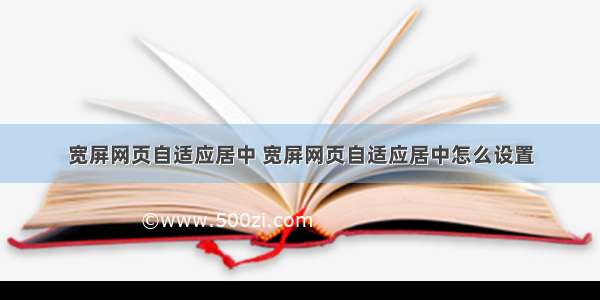 宽屏网页自适应居中 宽屏网页自适应居中怎么设置