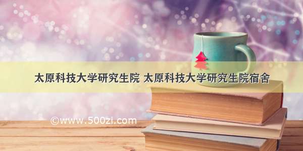 太原科技大学研究生院 太原科技大学研究生院宿舍