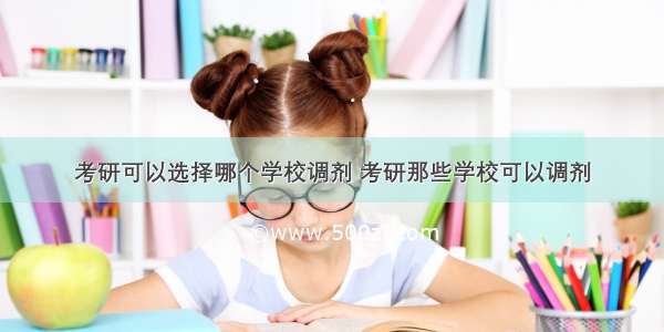 考研可以选择哪个学校调剂 考研那些学校可以调剂