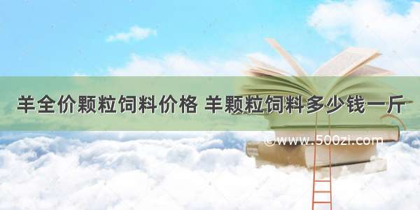 羊全价颗粒饲料价格 羊颗粒饲料多少钱一斤