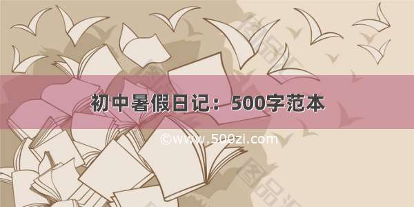 初中暑假日记：500字范本