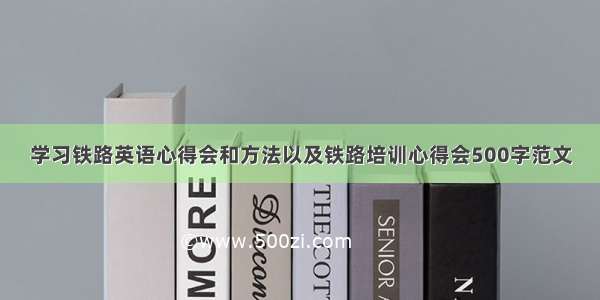 学习铁路英语心得会和方法以及铁路培训心得会500字范文