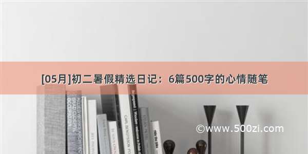 [05月]初二暑假精选日记：6篇500字的心情随笔