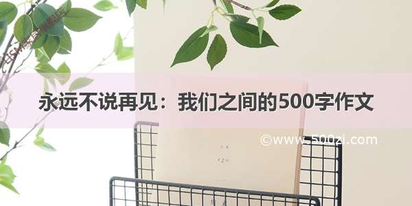 永远不说再见：我们之间的500字作文