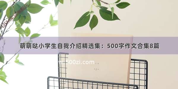 萌萌哒小学生自我介绍精选集：500字作文合集8篇