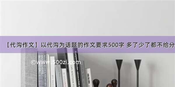 【代沟作文】以代沟为话题的作文要求500字 多了少了都不给分