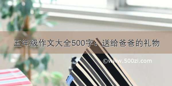 五年级作文大全500字：送给爸爸的礼物