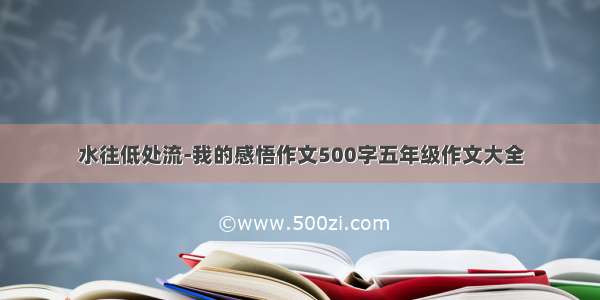 水往低处流-我的感悟作文500字五年级作文大全