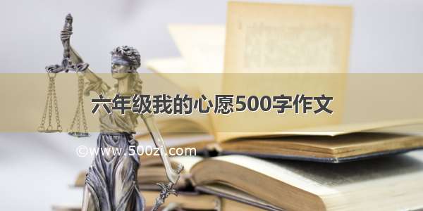 六年级我的心愿500字作文