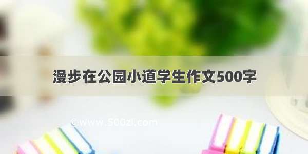 漫步在公园小道学生作文500字